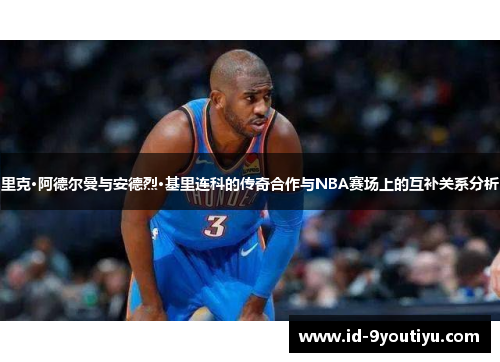 里克·阿德尔曼与安德烈·基里连科的传奇合作与NBA赛场上的互补关系分析