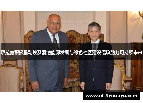 萨拉赫积极推动埃及清洁能源发展与绿色社区建设倡议助力可持续未来