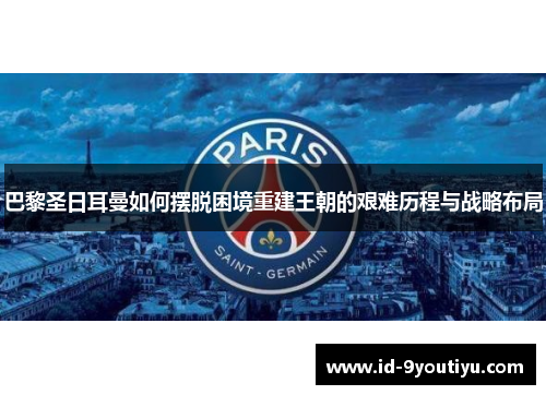 巴黎圣日耳曼如何摆脱困境重建王朝的艰难历程与战略布局