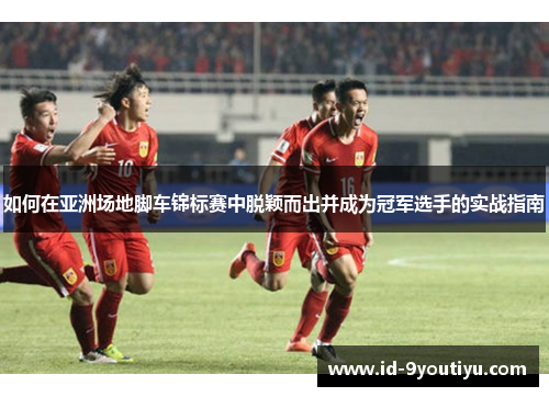 如何在亚洲场地脚车锦标赛中脱颖而出并成为冠军选手的实战指南