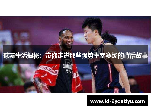 球霸生活揭秘：带你走进那些强势主宰赛场的背后故事