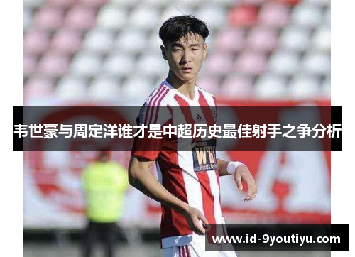 韦世豪与周定洋谁才是中超历史最佳射手之争分析