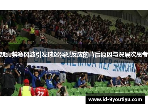魏震禁赛风波引发球迷强烈反应的背后原因与深层次思考