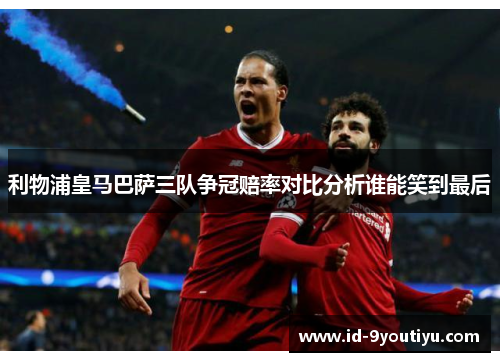 利物浦皇马巴萨三队争冠赔率对比分析谁能笑到最后