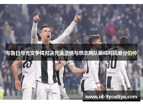 布鲁日与尤文争锋对决充满激情与悬念两队巅峰对抗难分伯仲