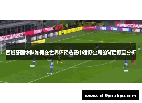 西班牙国家队如何在世界杯预选赛中遗憾出局的背后原因分析