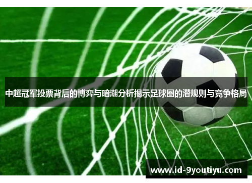 中超冠军投票背后的博弈与暗潮分析揭示足球圈的潜规则与竞争格局