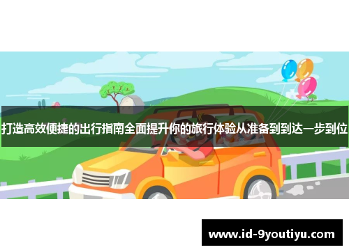 打造高效便捷的出行指南全面提升你的旅行体验从准备到到达一步到位