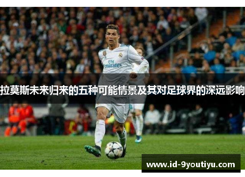 拉莫斯未来归来的五种可能情景及其对足球界的深远影响