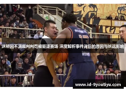 沃顿因不满裁判判罚被驱逐赛场 深度解析事件背后的原因与长远影响