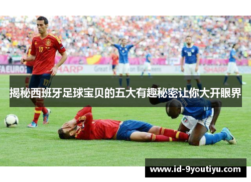 揭秘西班牙足球宝贝的五大有趣秘密让你大开眼界
