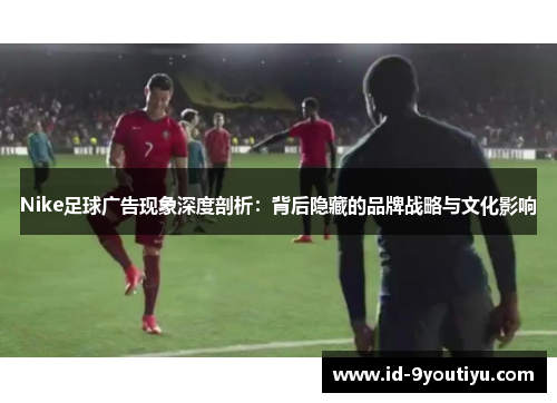 Nike足球广告现象深度剖析：背后隐藏的品牌战略与文化影响