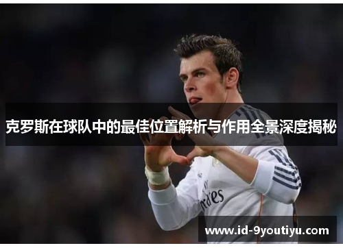 克罗斯在球队中的最佳位置解析与作用全景深度揭秘