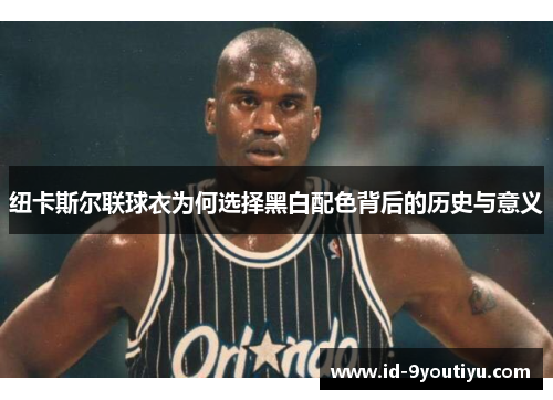 纽卡斯尔联球衣为何选择黑白配色背后的历史与意义