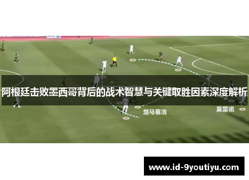 阿根廷击败墨西哥背后的战术智慧与关键取胜因素深度解析
