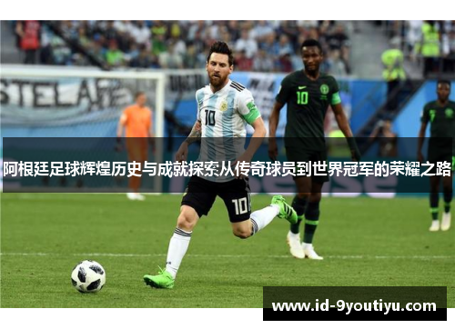 阿根廷足球辉煌历史与成就探索从传奇球员到世界冠军的荣耀之路