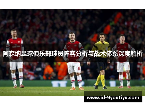 阿森纳足球俱乐部球员阵容分析与战术体系深度解析