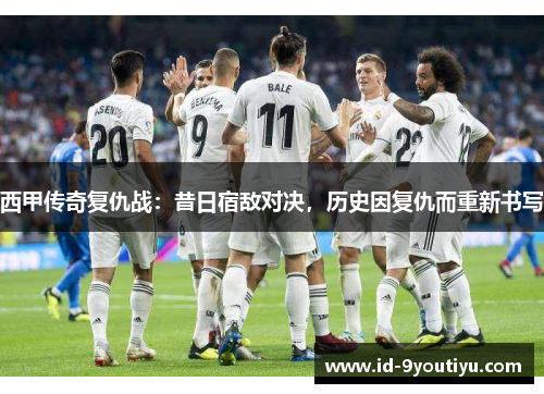 西甲传奇复仇战：昔日宿敌对决，历史因复仇而重新书写