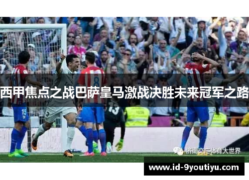 西甲焦点之战巴萨皇马激战决胜未来冠军之路